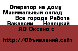 Оператор на дому › Минимальный оклад ­ 40 000 - Все города Работа » Вакансии   . Ненецкий АО,Оксино с.